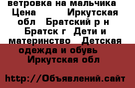 ветровка на мальчика › Цена ­ 350 - Иркутская обл., Братский р-н, Братск г. Дети и материнство » Детская одежда и обувь   . Иркутская обл.